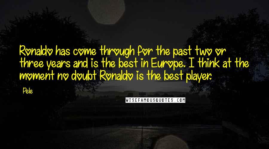 Pele Quotes: Ronaldo has come through for the past two or three years and is the best in Europe. I think at the moment no doubt Ronaldo is the best player.