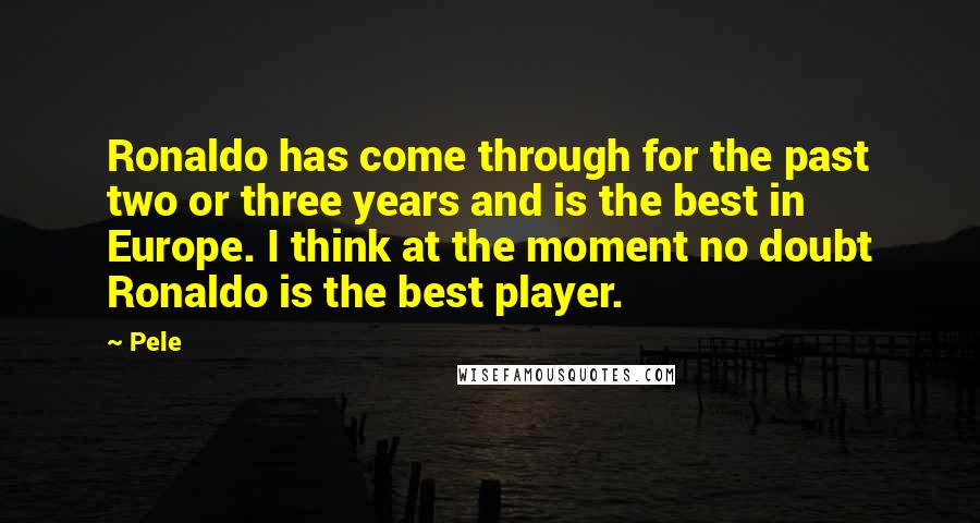 Pele Quotes: Ronaldo has come through for the past two or three years and is the best in Europe. I think at the moment no doubt Ronaldo is the best player.