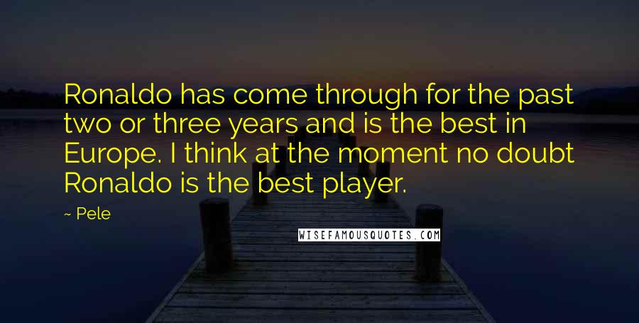 Pele Quotes: Ronaldo has come through for the past two or three years and is the best in Europe. I think at the moment no doubt Ronaldo is the best player.