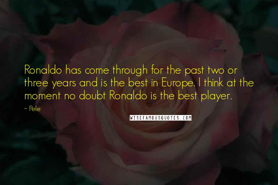 Pele Quotes: Ronaldo has come through for the past two or three years and is the best in Europe. I think at the moment no doubt Ronaldo is the best player.