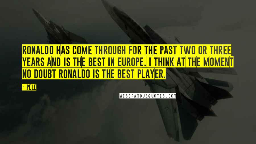 Pele Quotes: Ronaldo has come through for the past two or three years and is the best in Europe. I think at the moment no doubt Ronaldo is the best player.