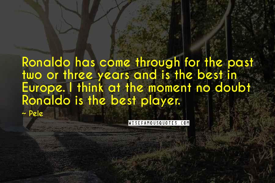 Pele Quotes: Ronaldo has come through for the past two or three years and is the best in Europe. I think at the moment no doubt Ronaldo is the best player.