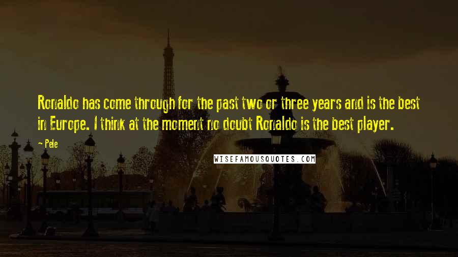 Pele Quotes: Ronaldo has come through for the past two or three years and is the best in Europe. I think at the moment no doubt Ronaldo is the best player.