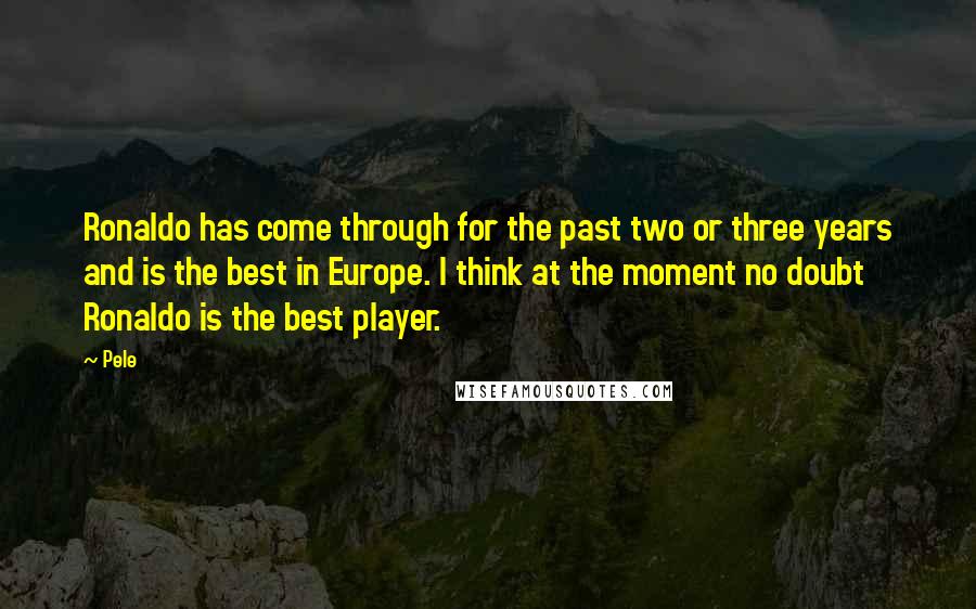 Pele Quotes: Ronaldo has come through for the past two or three years and is the best in Europe. I think at the moment no doubt Ronaldo is the best player.