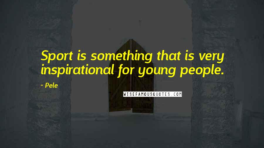 Pele Quotes: Sport is something that is very inspirational for young people.