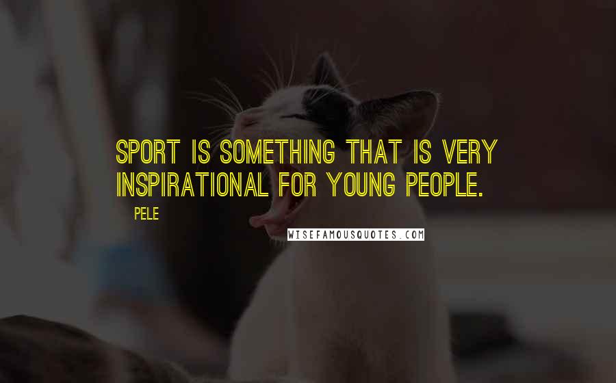 Pele Quotes: Sport is something that is very inspirational for young people.