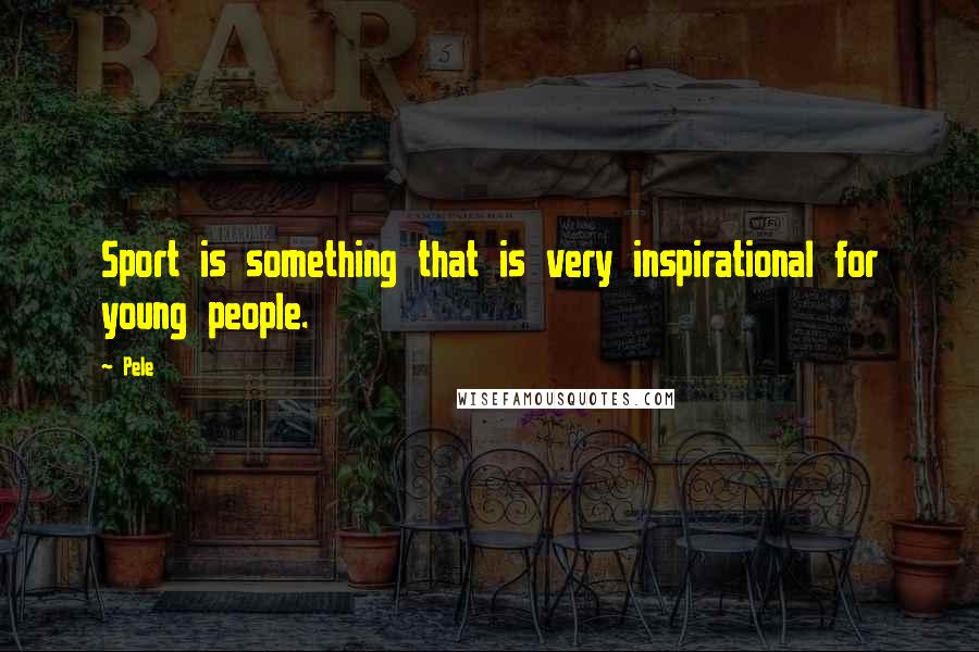 Pele Quotes: Sport is something that is very inspirational for young people.