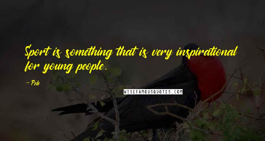Pele Quotes: Sport is something that is very inspirational for young people.