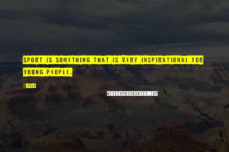 Pele Quotes: Sport is something that is very inspirational for young people.