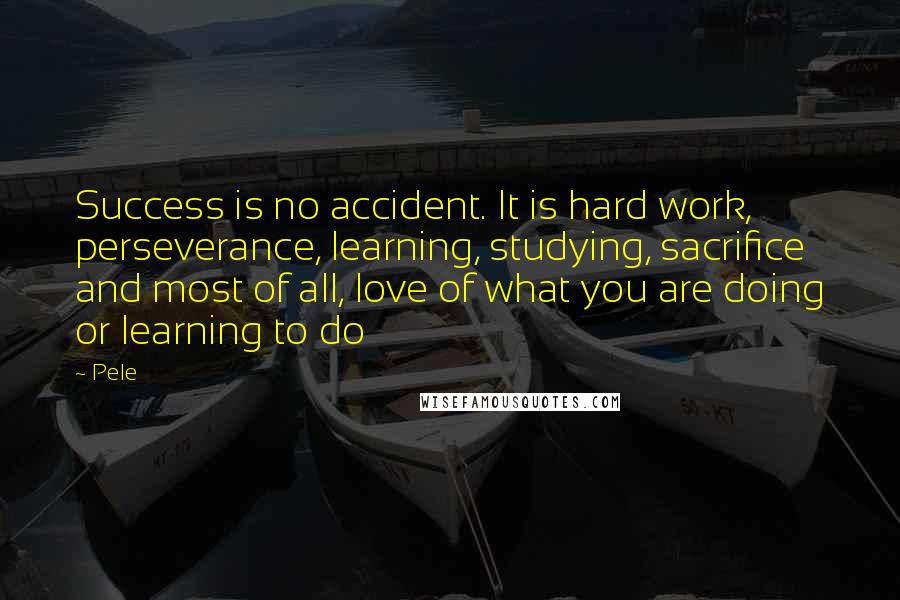 Pele Quotes: Success is no accident. It is hard work, perseverance, learning, studying, sacrifice and most of all, love of what you are doing or learning to do