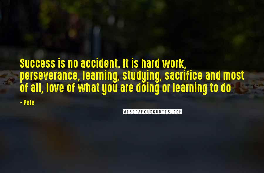 Pele Quotes: Success is no accident. It is hard work, perseverance, learning, studying, sacrifice and most of all, love of what you are doing or learning to do
