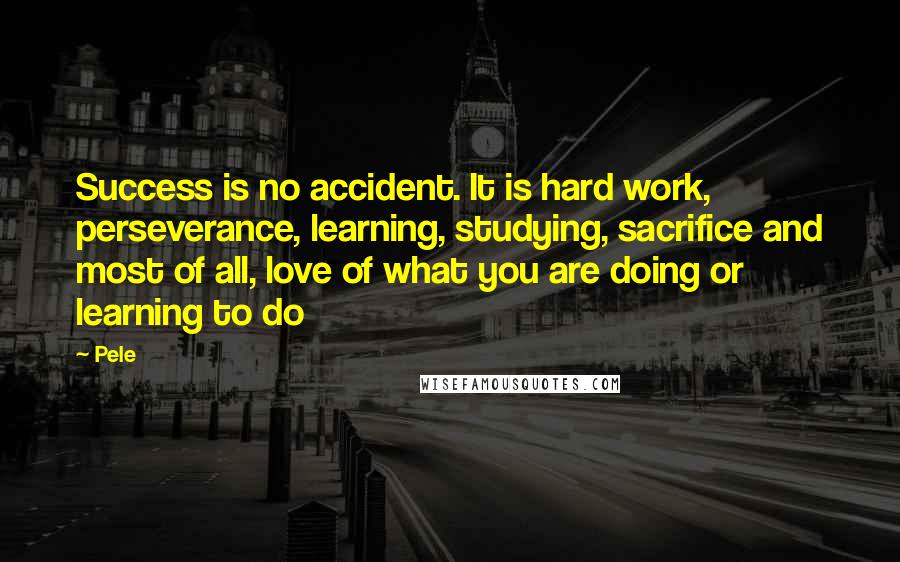 Pele Quotes: Success is no accident. It is hard work, perseverance, learning, studying, sacrifice and most of all, love of what you are doing or learning to do