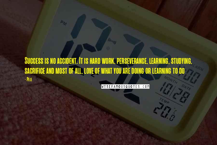 Pele Quotes: Success is no accident. It is hard work, perseverance, learning, studying, sacrifice and most of all, love of what you are doing or learning to do