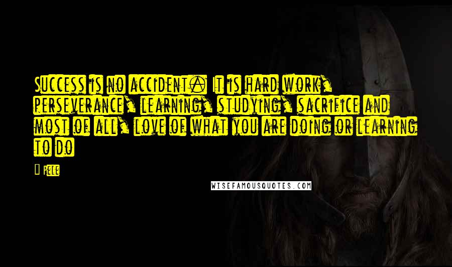 Pele Quotes: Success is no accident. It is hard work, perseverance, learning, studying, sacrifice and most of all, love of what you are doing or learning to do