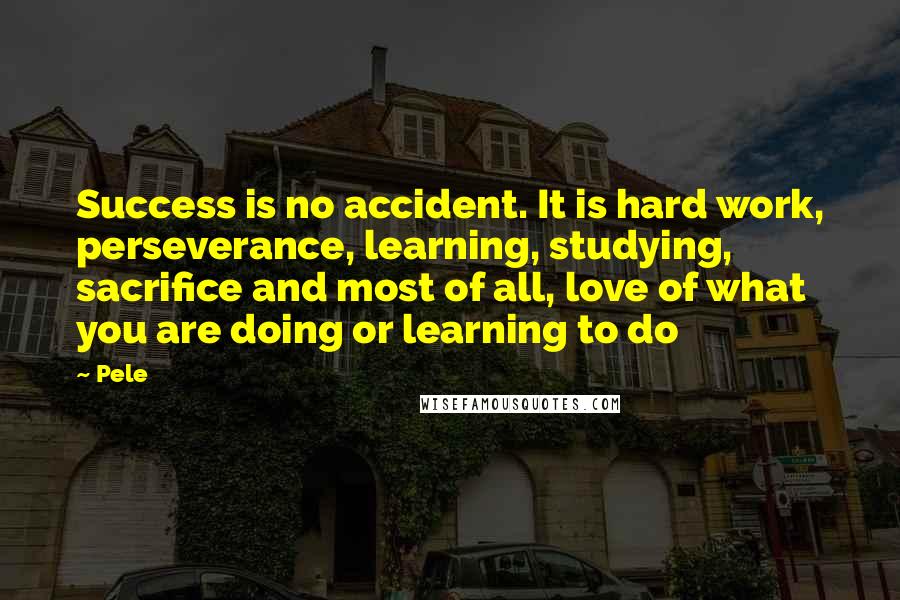 Pele Quotes: Success is no accident. It is hard work, perseverance, learning, studying, sacrifice and most of all, love of what you are doing or learning to do