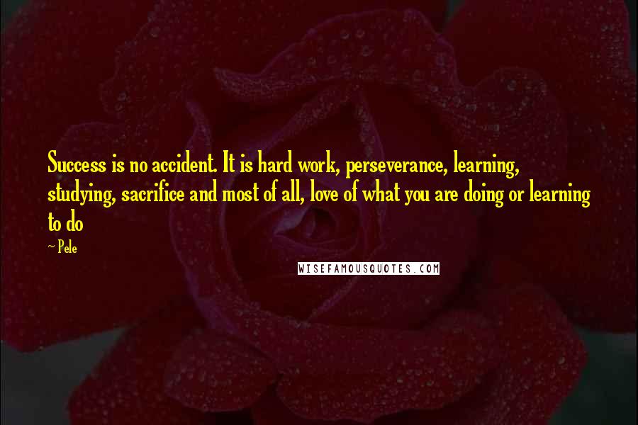 Pele Quotes: Success is no accident. It is hard work, perseverance, learning, studying, sacrifice and most of all, love of what you are doing or learning to do