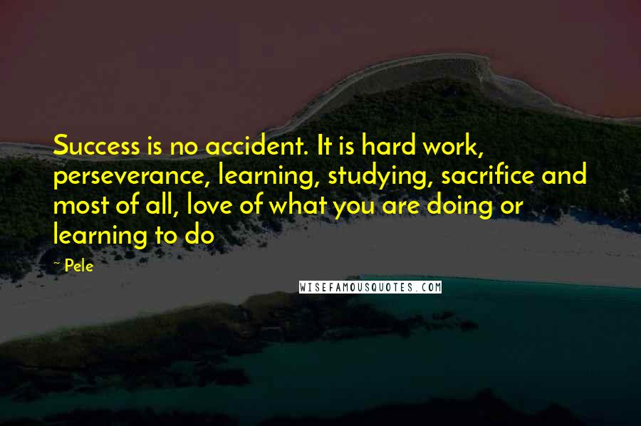 Pele Quotes: Success is no accident. It is hard work, perseverance, learning, studying, sacrifice and most of all, love of what you are doing or learning to do