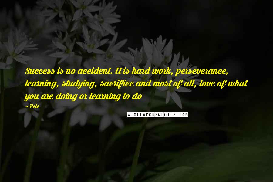 Pele Quotes: Success is no accident. It is hard work, perseverance, learning, studying, sacrifice and most of all, love of what you are doing or learning to do