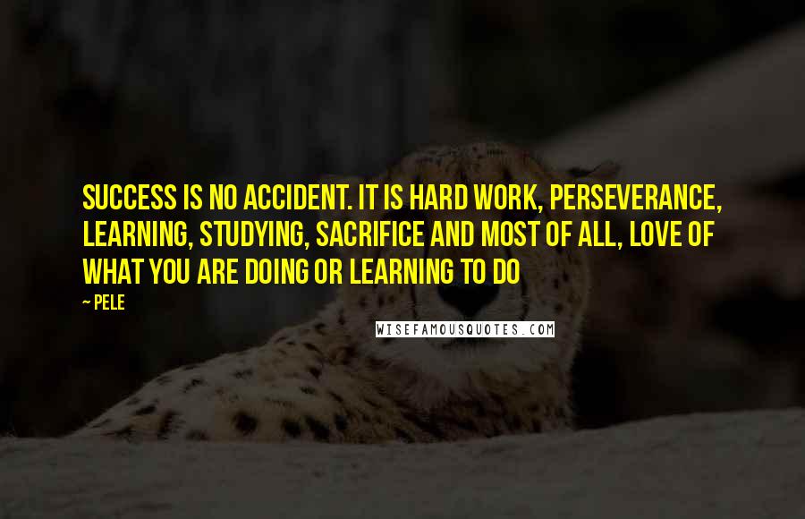Pele Quotes: Success is no accident. It is hard work, perseverance, learning, studying, sacrifice and most of all, love of what you are doing or learning to do