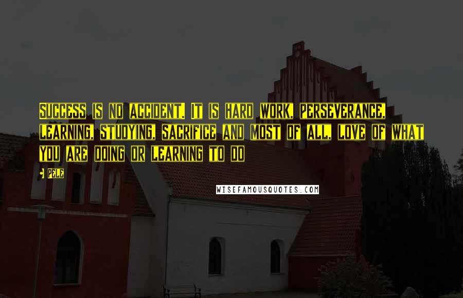 Pele Quotes: Success is no accident. It is hard work, perseverance, learning, studying, sacrifice and most of all, love of what you are doing or learning to do