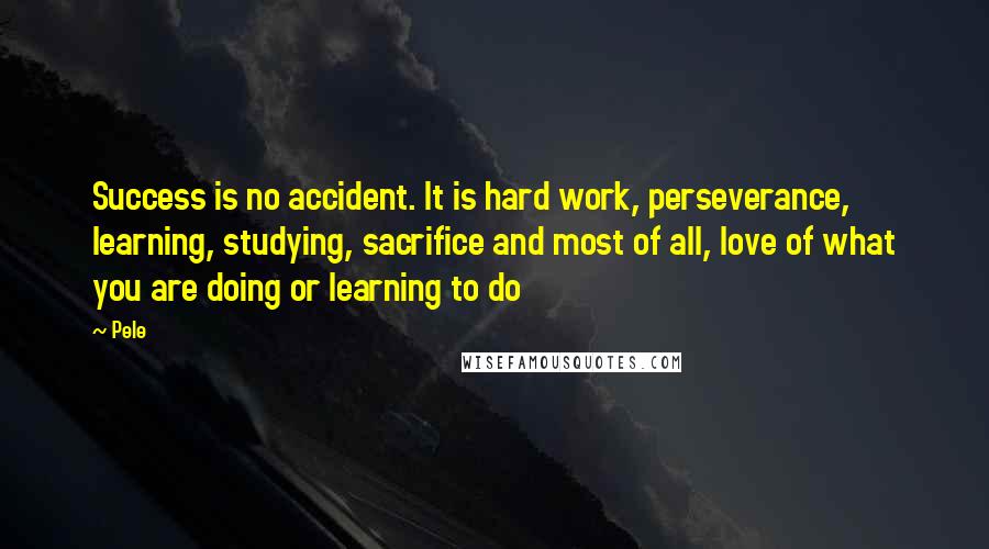 Pele Quotes: Success is no accident. It is hard work, perseverance, learning, studying, sacrifice and most of all, love of what you are doing or learning to do
