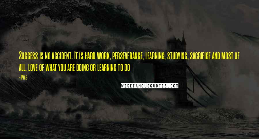 Pele Quotes: Success is no accident. It is hard work, perseverance, learning, studying, sacrifice and most of all, love of what you are doing or learning to do