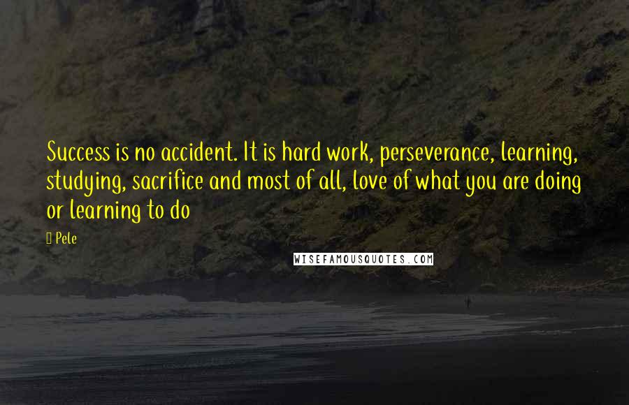 Pele Quotes: Success is no accident. It is hard work, perseverance, learning, studying, sacrifice and most of all, love of what you are doing or learning to do