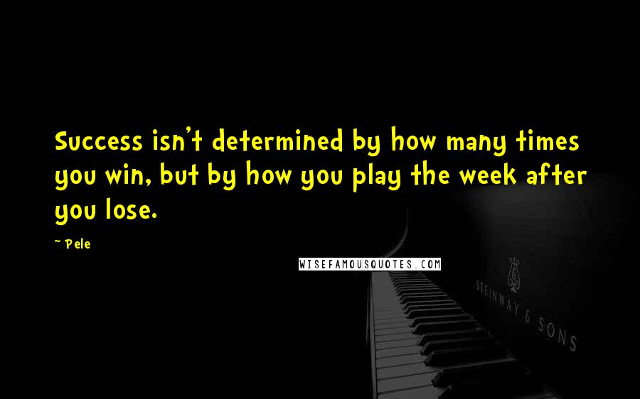 Pele Quotes: Success isn't determined by how many times you win, but by how you play the week after you lose.