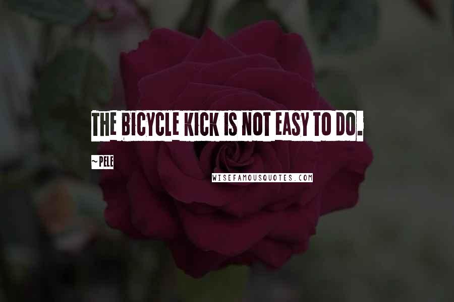 Pele Quotes: The bicycle kick is not easy to do.