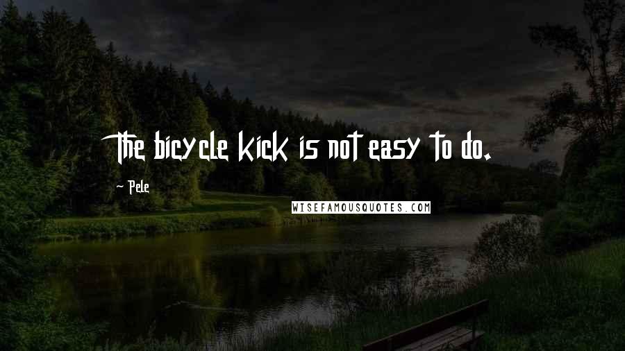 Pele Quotes: The bicycle kick is not easy to do.