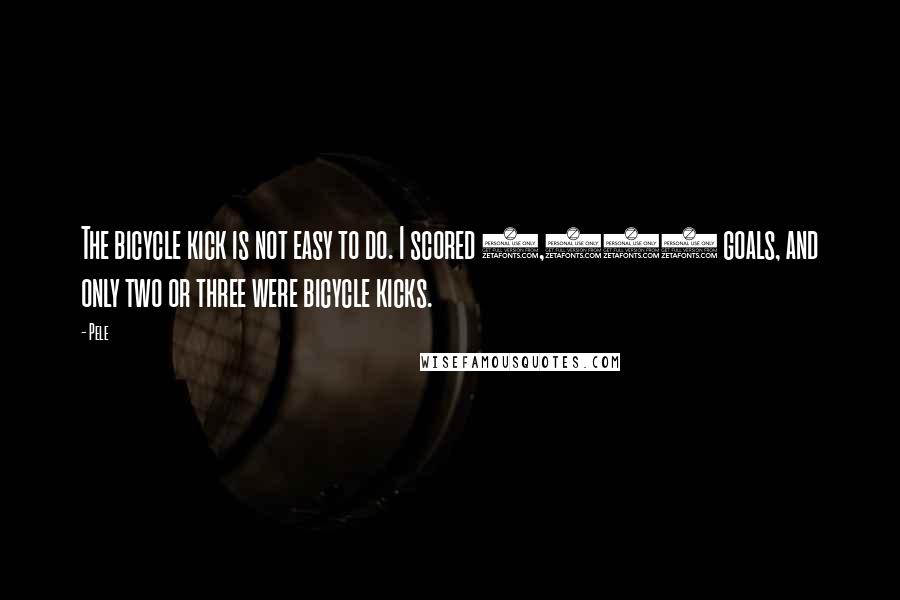 Pele Quotes: The bicycle kick is not easy to do. I scored 1,283 goals, and only two or three were bicycle kicks.