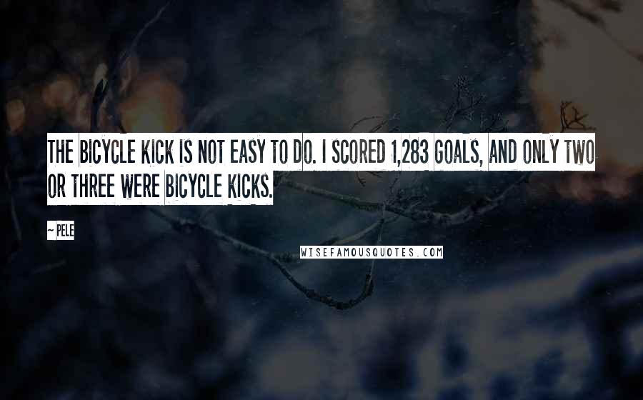 Pele Quotes: The bicycle kick is not easy to do. I scored 1,283 goals, and only two or three were bicycle kicks.