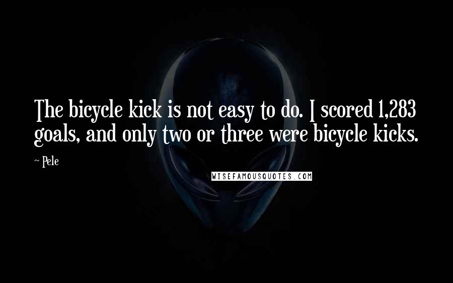 Pele Quotes: The bicycle kick is not easy to do. I scored 1,283 goals, and only two or three were bicycle kicks.