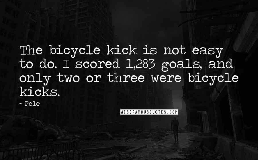 Pele Quotes: The bicycle kick is not easy to do. I scored 1,283 goals, and only two or three were bicycle kicks.