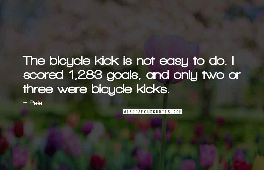 Pele Quotes: The bicycle kick is not easy to do. I scored 1,283 goals, and only two or three were bicycle kicks.