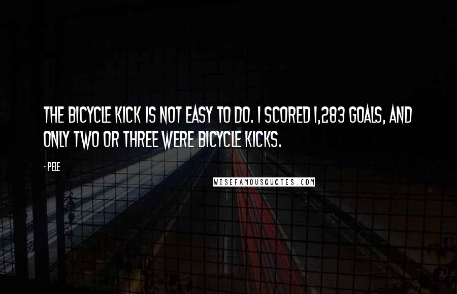 Pele Quotes: The bicycle kick is not easy to do. I scored 1,283 goals, and only two or three were bicycle kicks.