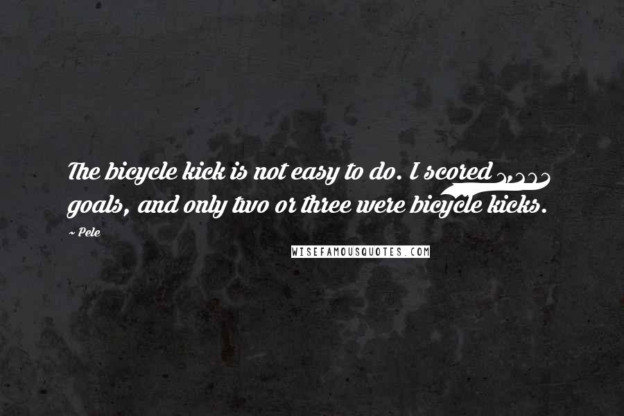 Pele Quotes: The bicycle kick is not easy to do. I scored 1,283 goals, and only two or three were bicycle kicks.