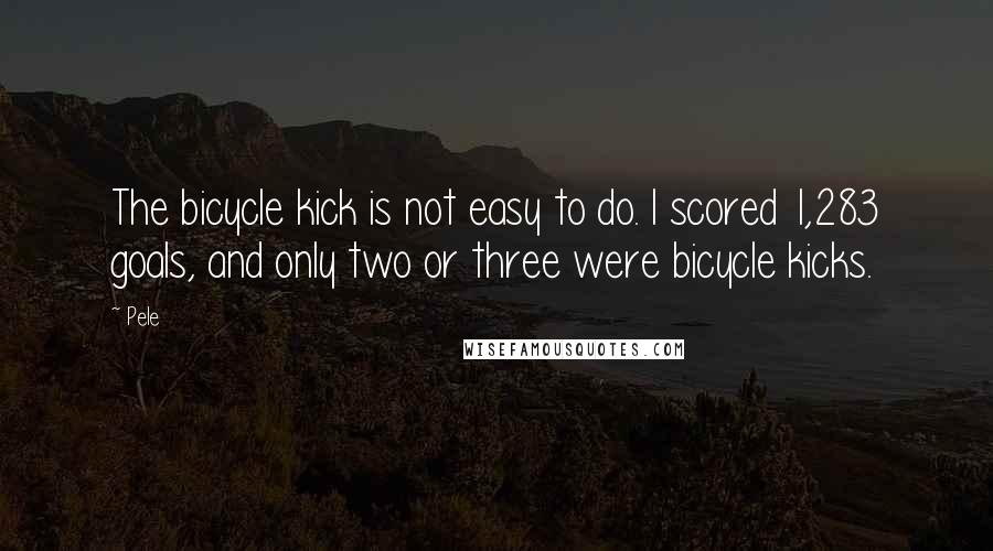 Pele Quotes: The bicycle kick is not easy to do. I scored 1,283 goals, and only two or three were bicycle kicks.