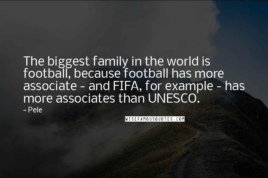 Pele Quotes: The biggest family in the world is football, because football has more associate - and FIFA, for example - has more associates than UNESCO.