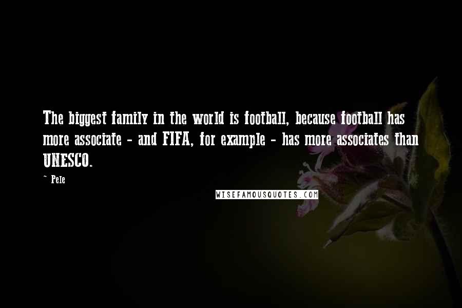 Pele Quotes: The biggest family in the world is football, because football has more associate - and FIFA, for example - has more associates than UNESCO.