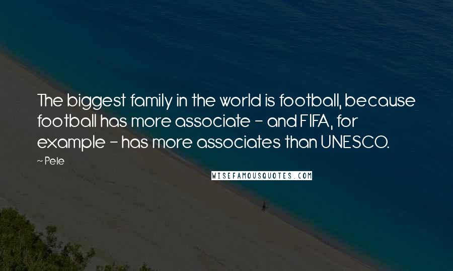 Pele Quotes: The biggest family in the world is football, because football has more associate - and FIFA, for example - has more associates than UNESCO.