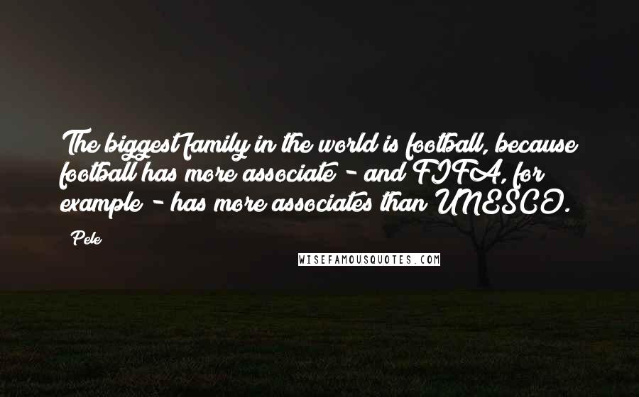 Pele Quotes: The biggest family in the world is football, because football has more associate - and FIFA, for example - has more associates than UNESCO.