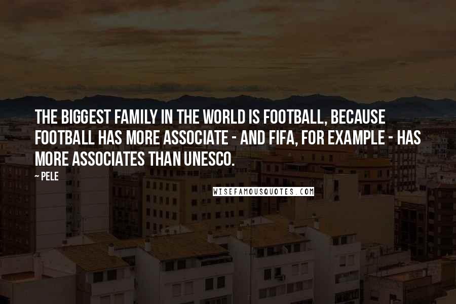 Pele Quotes: The biggest family in the world is football, because football has more associate - and FIFA, for example - has more associates than UNESCO.