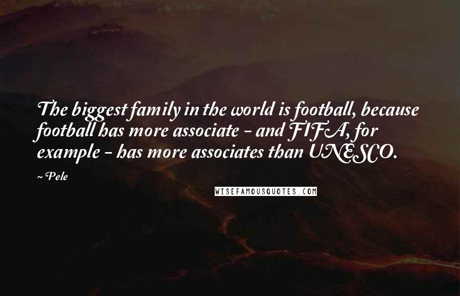 Pele Quotes: The biggest family in the world is football, because football has more associate - and FIFA, for example - has more associates than UNESCO.