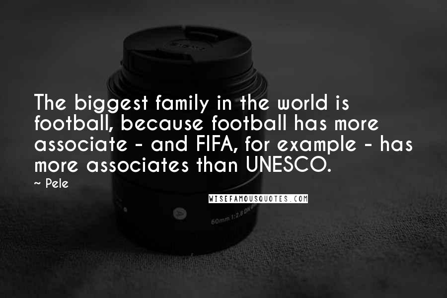 Pele Quotes: The biggest family in the world is football, because football has more associate - and FIFA, for example - has more associates than UNESCO.