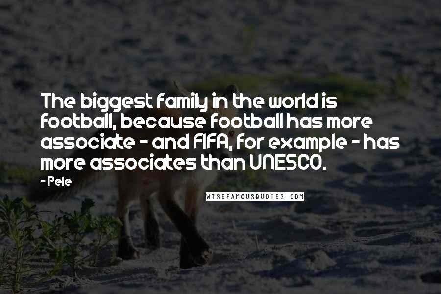 Pele Quotes: The biggest family in the world is football, because football has more associate - and FIFA, for example - has more associates than UNESCO.