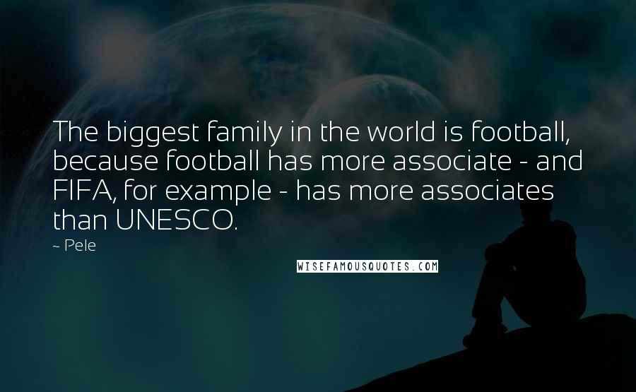 Pele Quotes: The biggest family in the world is football, because football has more associate - and FIFA, for example - has more associates than UNESCO.