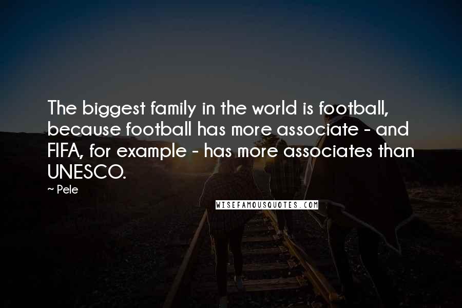 Pele Quotes: The biggest family in the world is football, because football has more associate - and FIFA, for example - has more associates than UNESCO.