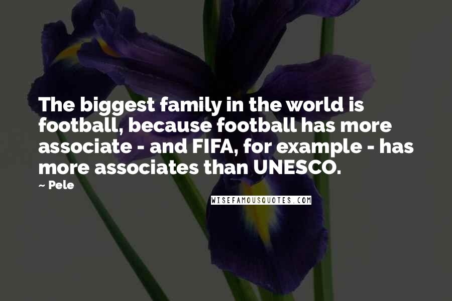 Pele Quotes: The biggest family in the world is football, because football has more associate - and FIFA, for example - has more associates than UNESCO.