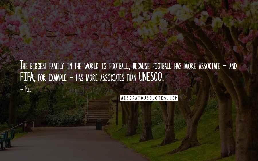 Pele Quotes: The biggest family in the world is football, because football has more associate - and FIFA, for example - has more associates than UNESCO.